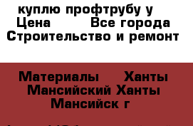 куплю профтрубу у  › Цена ­ 10 - Все города Строительство и ремонт » Материалы   . Ханты-Мансийский,Ханты-Мансийск г.
